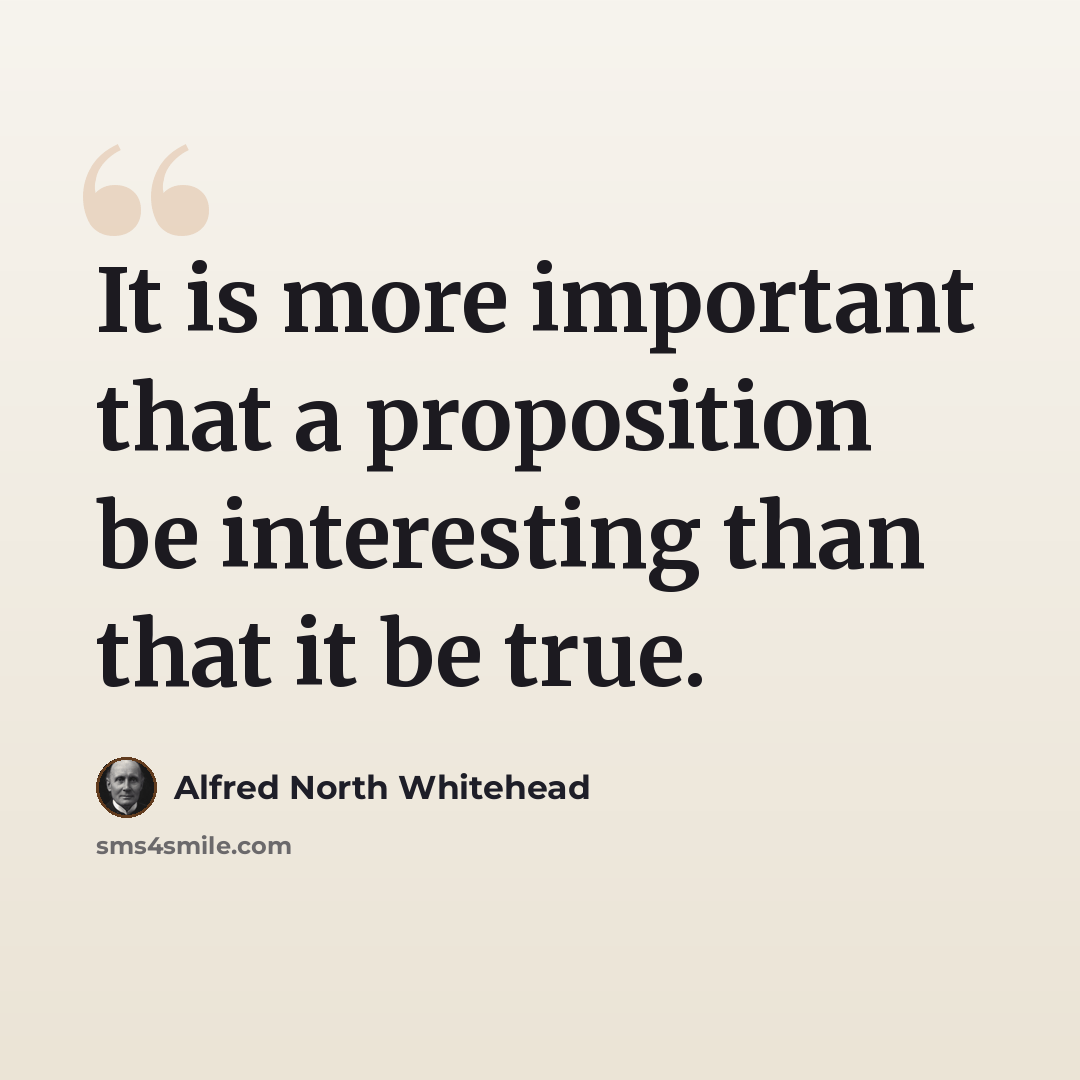 “It is more important that a proposition be interesting than that it be true.” quote by Alfred North Whitehead