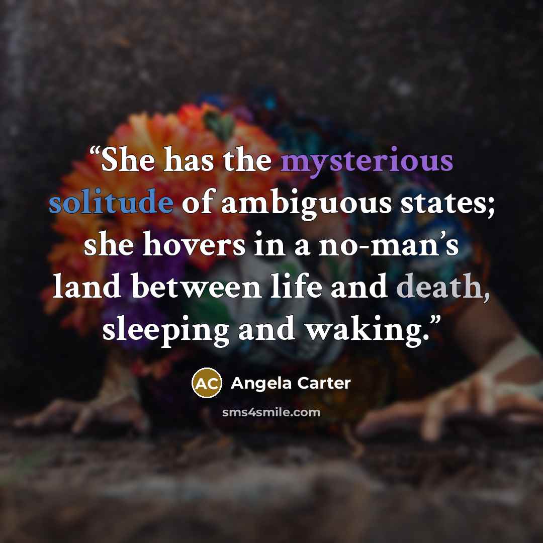 “She has the mysterious solitude of ambiguous states; she hovers in a no-man’s land between life and death, sleeping and waking.” quote by Angela Carter