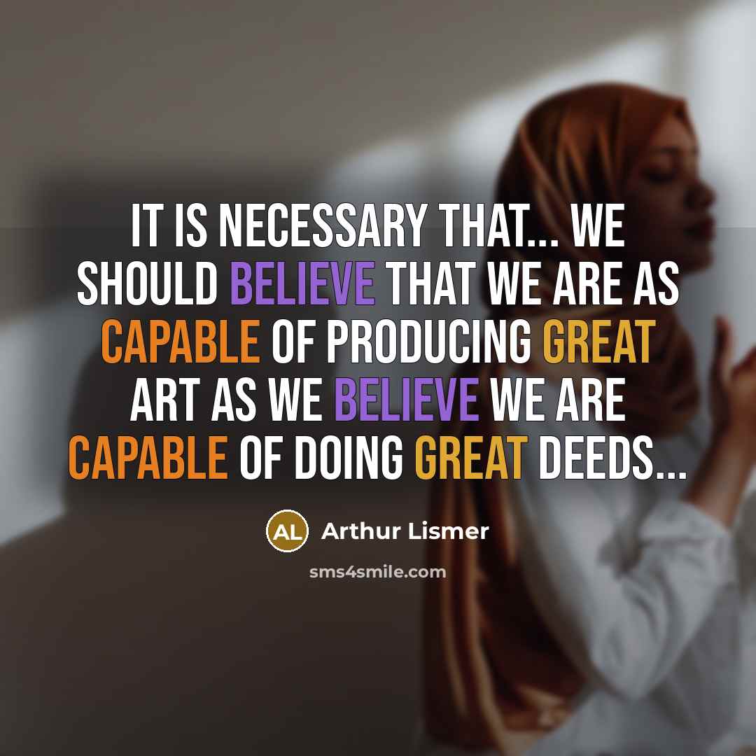 “It is necessary that... we should believe that we are as capable of producing great art as we believe we are capable of doing great deeds...” quote by Arthur Lismer