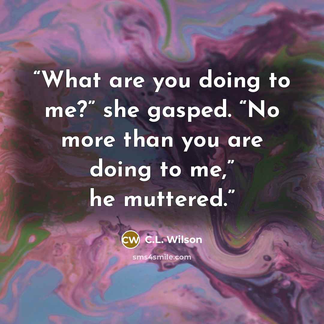 “What are you doing to me?” she gasped. “No more than you are doing to me,” he muttered.” quote by C.L. Wilson