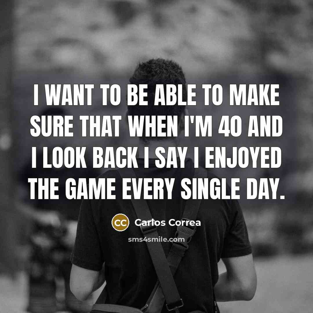 “I want to be able to make sure that when I'm 40 and I look back I say I enjoyed the game every single day.” quote by Carlos Correa