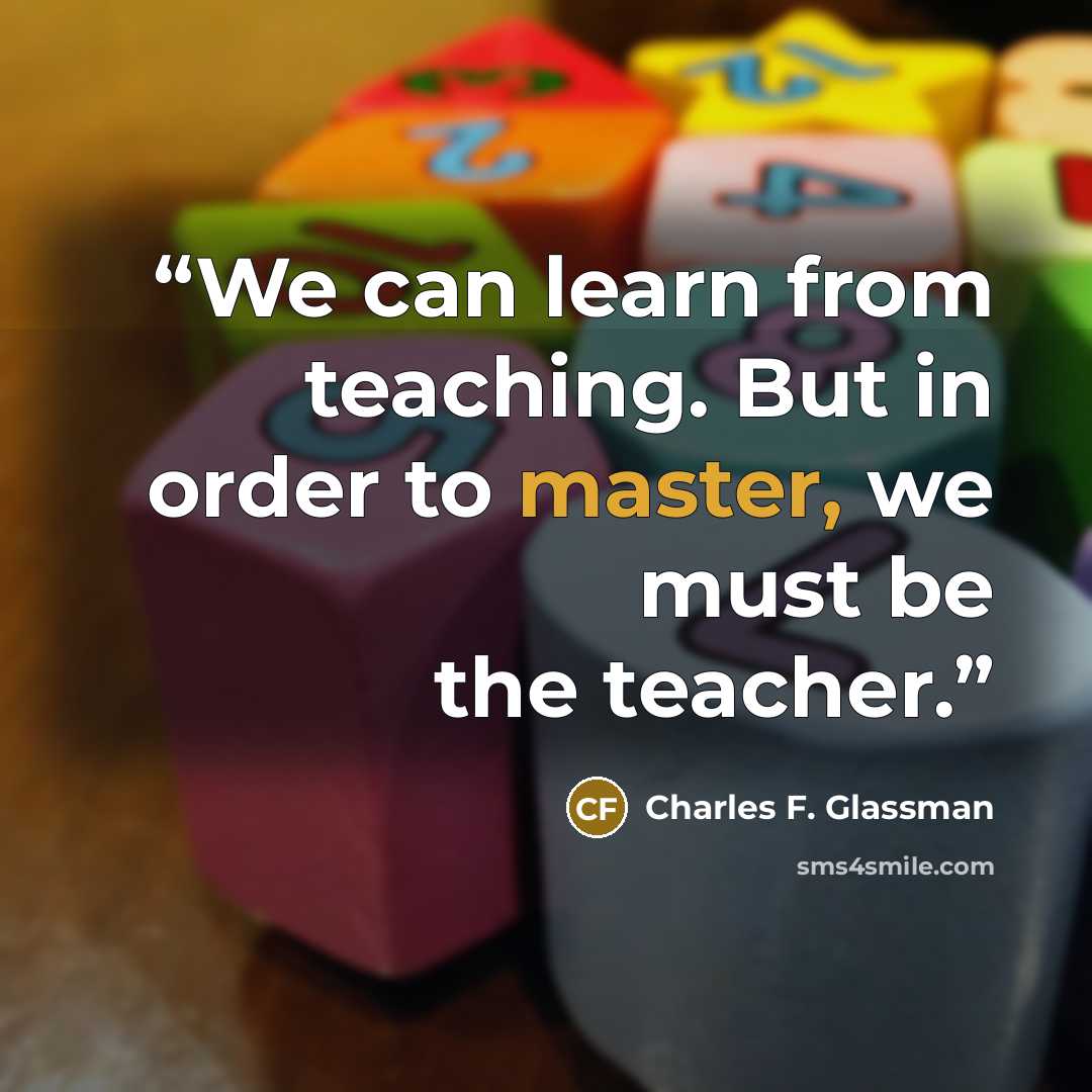 “We can learn from teaching. But in order to master, we must be the teacher.” quote by Charles F. Glassman