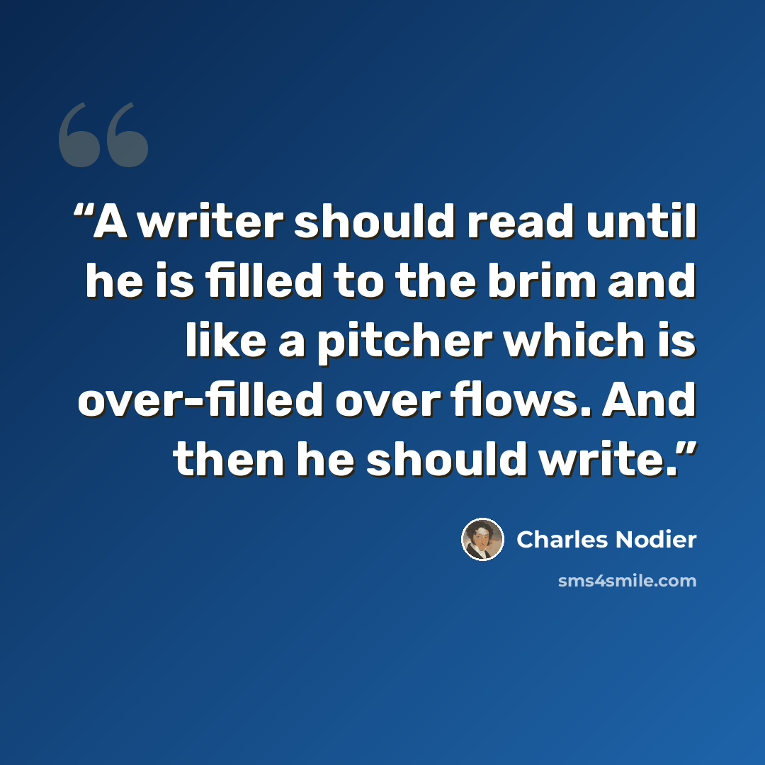 “A writer should read until he is filled to the brim and like a pitcher which is over-filled over flows. And then he should write.” quote by Charles Nodier