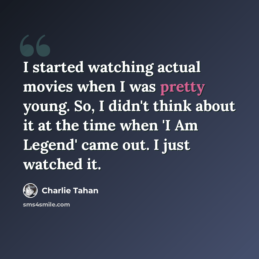 “I started watching actual movies when I was pretty young. So, I didn't think about it at the time when 'I Am Legend' came out. I just watched it.” quote by Charlie Tahan