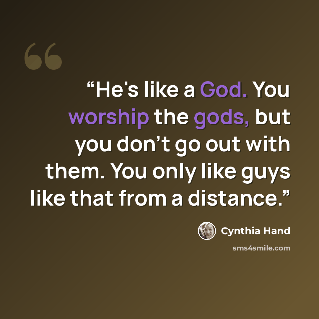 “He's like a God. You worship the gods, but you don't go out with them. You only like guys like that from a distance.” quote by cynthia hand