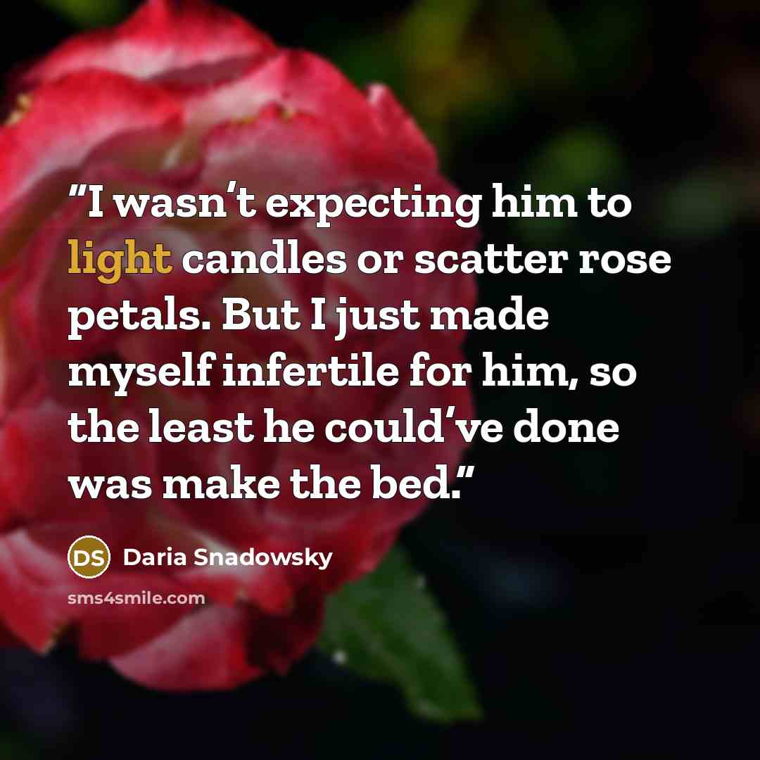 “I wasn’t expecting him to light candles or scatter rose petals. But I just made myself infertile for him, so the least he could’ve done was make the bed.” quote by Daria Snadowsky