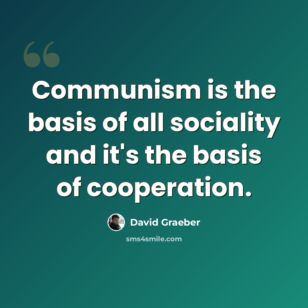 “Communism is the basis of all sociality and it's the basis of cooperation.” quote by David Graeber