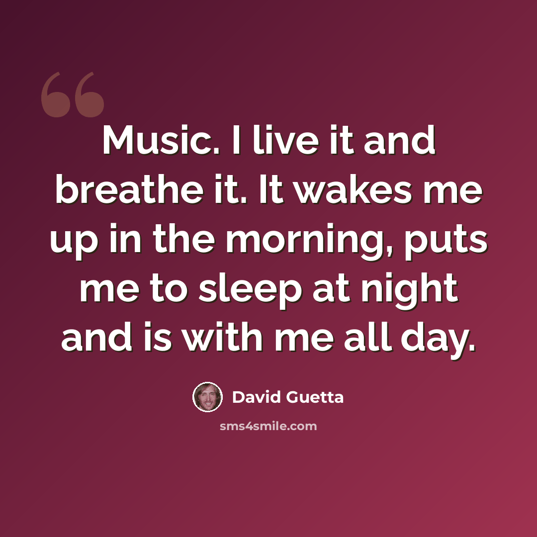 “Music. I live it and breathe it. It wakes me up in the morning, puts me to sleep at night and is with me all day.” quote by David Guetta