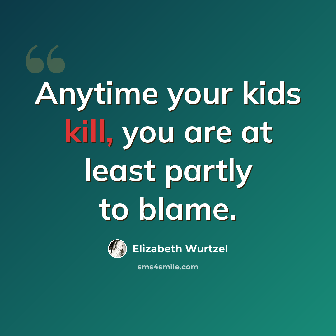 “Anytime your kids kill, you are at least partly to blame.” quote by Elizabeth Wurtzel