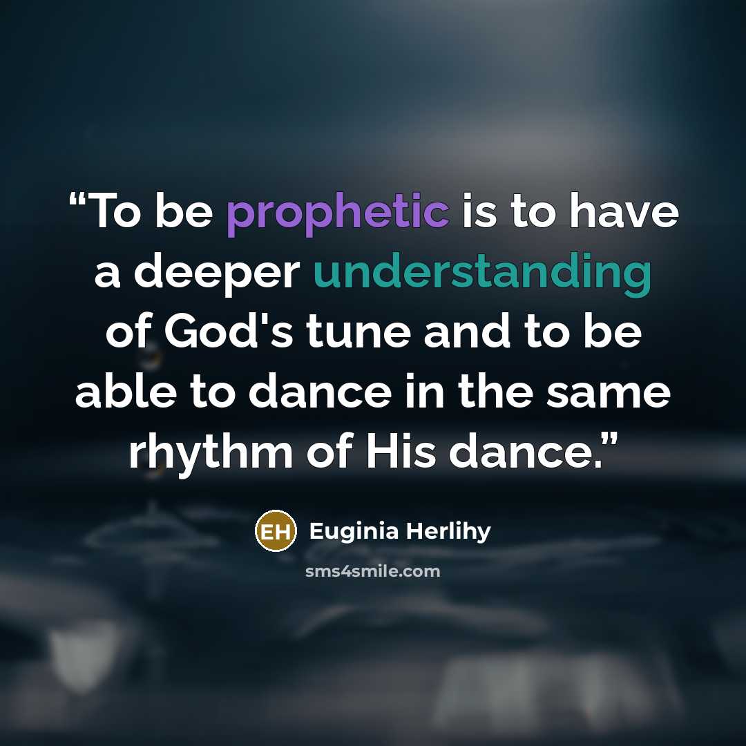 “To be prophetic is to have a deeper understanding of God's tune and to be able to dance in the same rhythm of His dance.” quote by Euginia Herlihy
