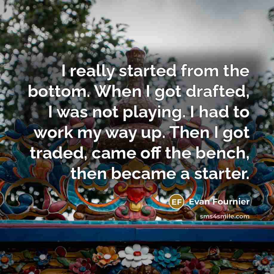 “I really started from the bottom. When I got drafted, I was not playing. I had to work my way up. Then I got traded, came off the bench, then became a starter.” quote by Evan Fournier