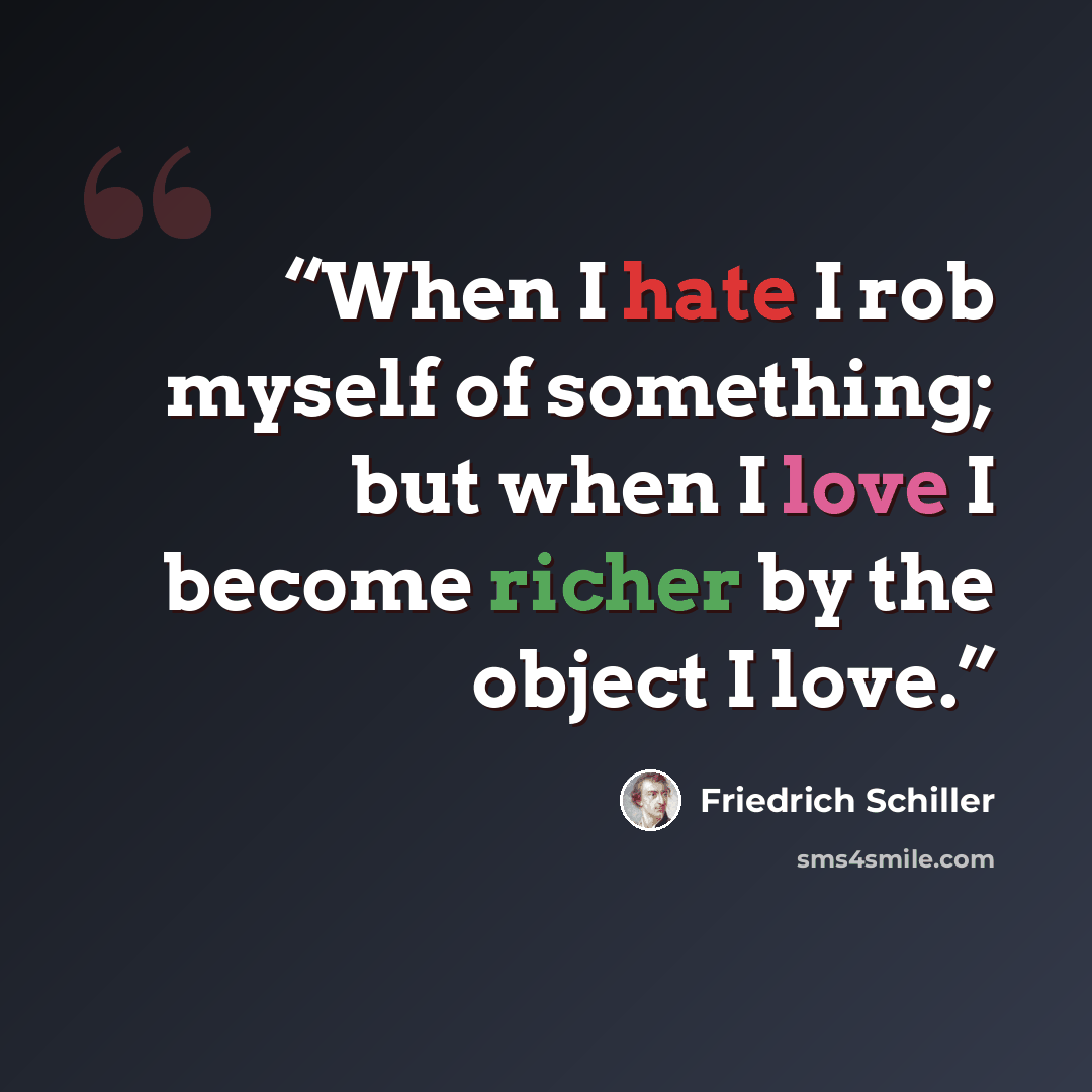 “When I hate I rob myself of something; but when I love I become richer by the object I love.” quote by Friedrich Schiller