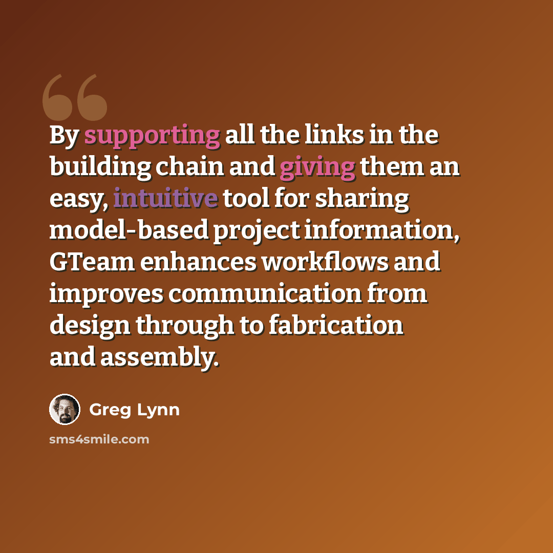 “By supporting all the links in the building chain and giving them an easy, intuitive tool for sharing model-based project information, GTeam enhances workflows and improves communication from design through to fabrication and assembly.” quote by Greg Lynn