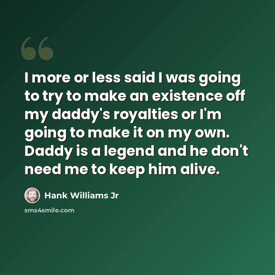“I more or less said I was going to try to make an existence off my daddy's royalties or I'm going to make it on my own. Daddy is a legend and he don't need me to keep him alive.” quote by Hank Williams Jr