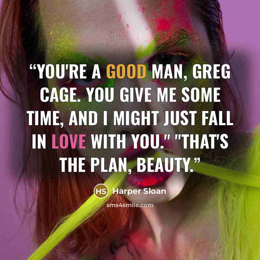 “You're a good man, Greg Cage. You give me some time, and I might just fall in love with you." "That's the plan, Beauty.” quote by Harper Sloan