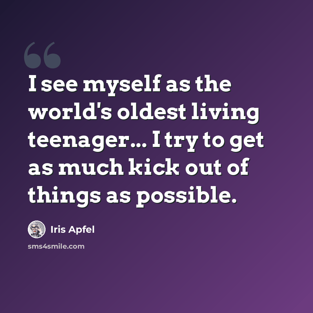 “I see myself as the world's oldest living teenager... I try to get as much kick out of things as possible.” quote by Iris Apfel