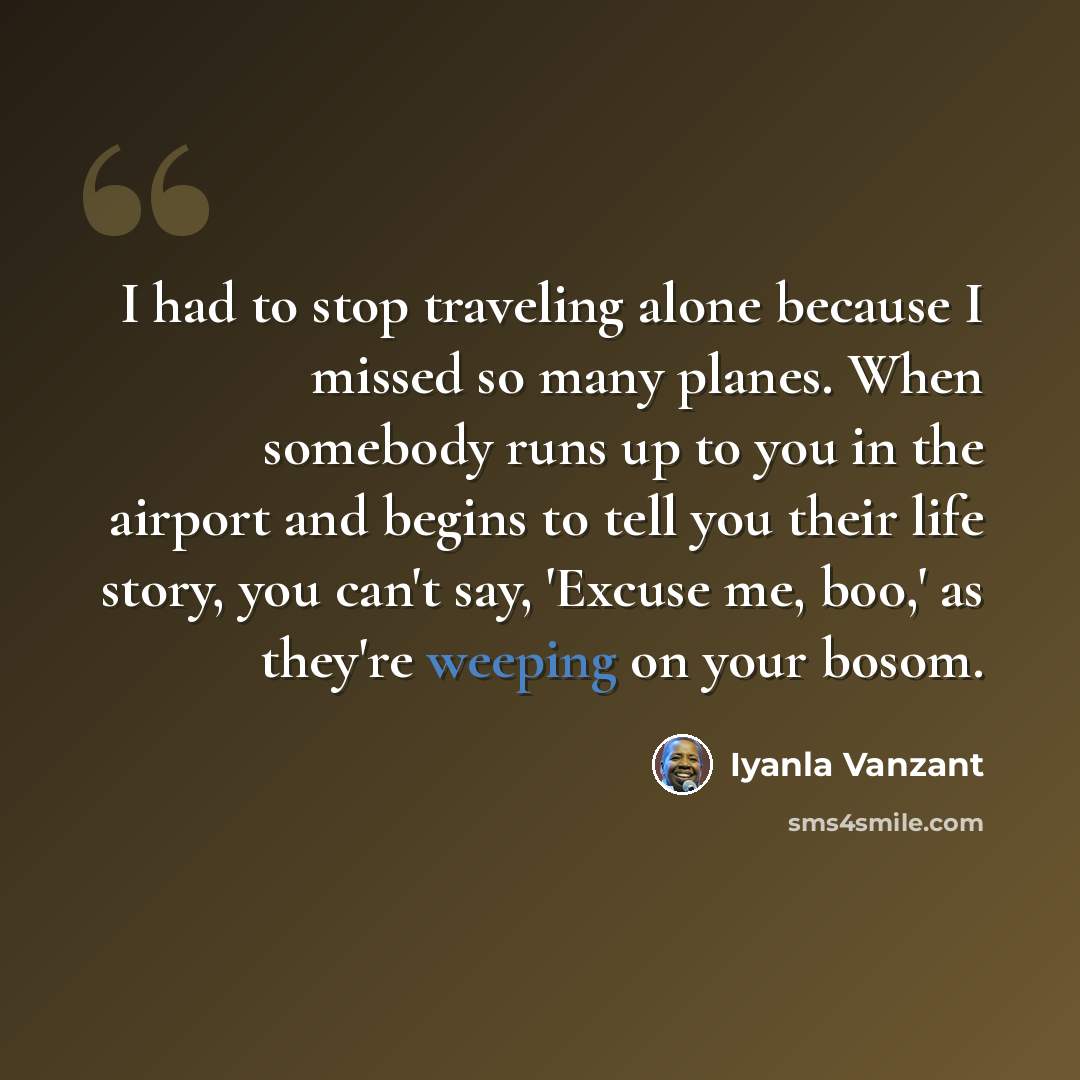 “I had to stop traveling alone because I missed so many planes. When somebody runs up to you in the airport and begins to tell you their life story, you can't say, 'Excuse me, boo,' as they're weeping on your bosom.” quote by Iyanla Vanzant
