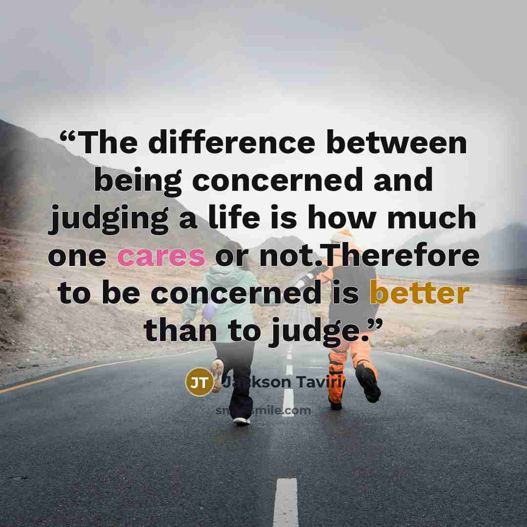“The difference between being concerned and judging a life is how much one cares or not.Therefore to be concerned is better than to judge.” quote by Jackson Taviri
