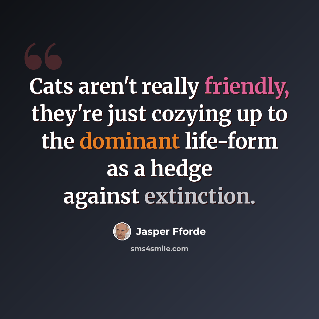 “Cats aren't really friendly, they're just cozying up to the dominant life-form as a hedge against extinction.” quote by Jasper Fforde