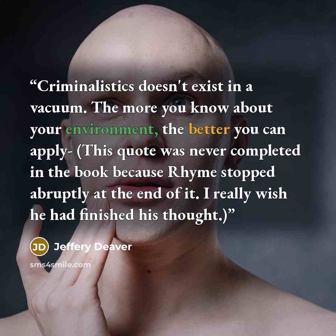 “Criminalistics doesn't exist in a vacuum. The more you know about your environment, the better you can apply- (This quote was never completed in the book because Rhyme stopped abruptly at the end of it. I really wish he had finished his thought.)” quote by Jeffery Deaver