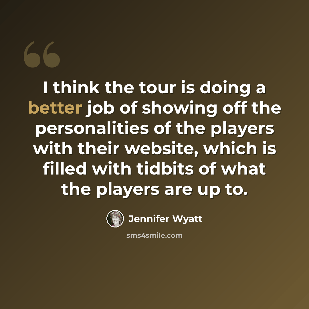 “I think the tour is doing a better job of showing off the personalities of the players with their website, which is filled with tidbits of what the players are up to.” quote by Jennifer Wyatt