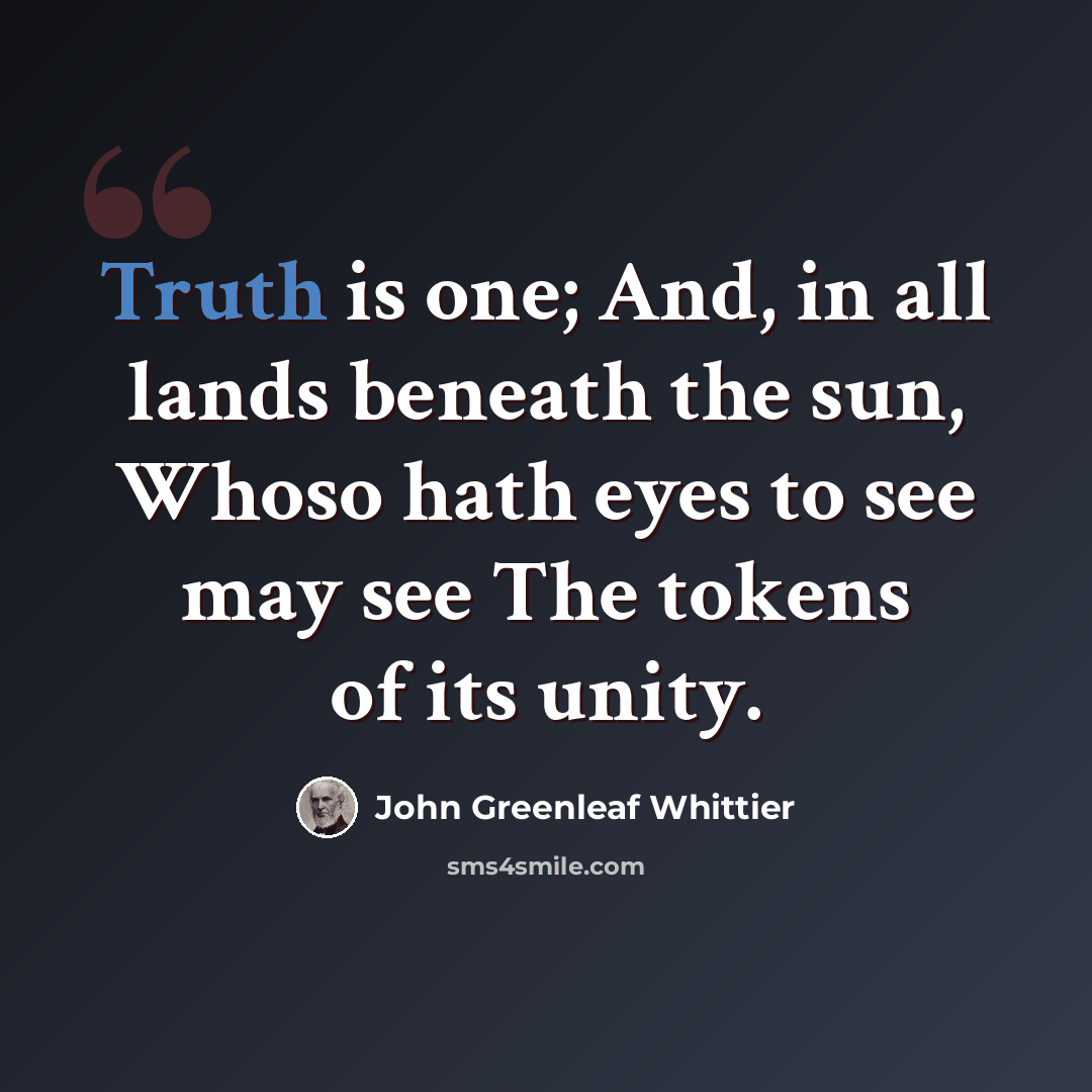 “Truth is one; And, in all lands beneath the sun, Whoso hath eyes to see may see The tokens of its unity.” quote by John Greenleaf Whittier