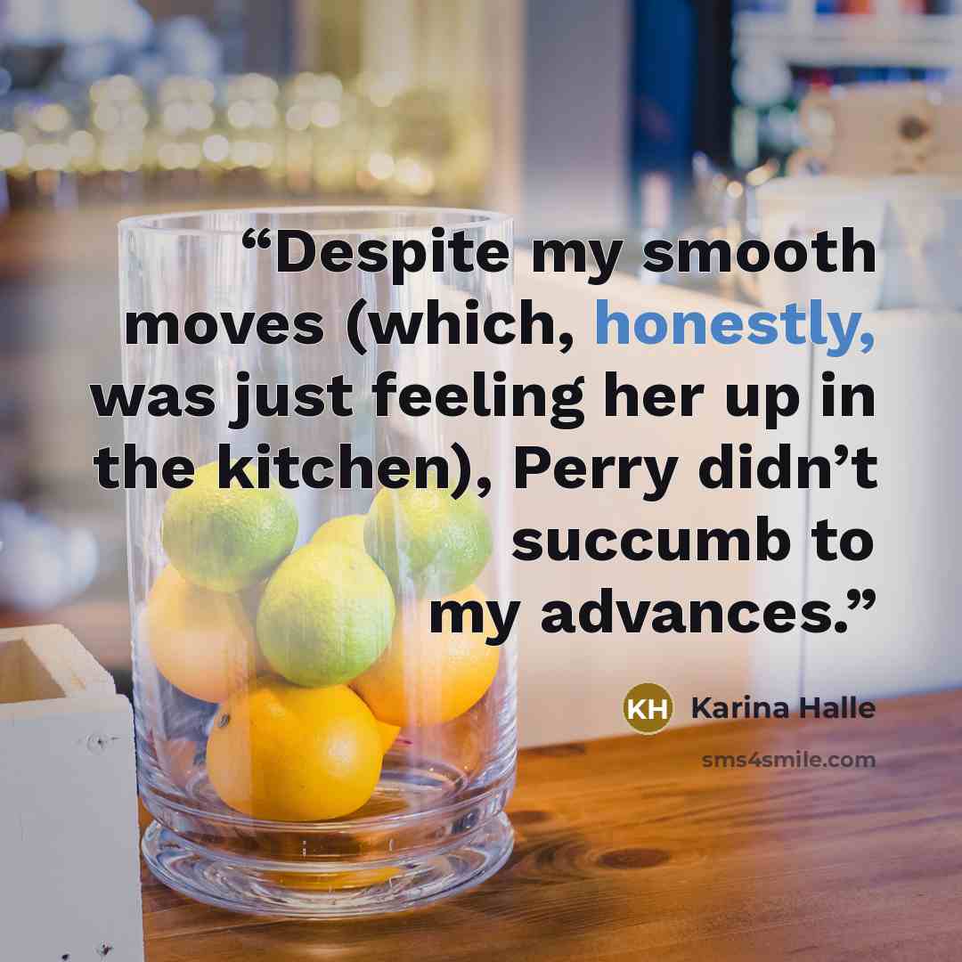 “Despite my smooth moves (which, honestly, was just feeling her up in the kitchen), Perry didn’t succumb to my advances.” quote by Karina Halle