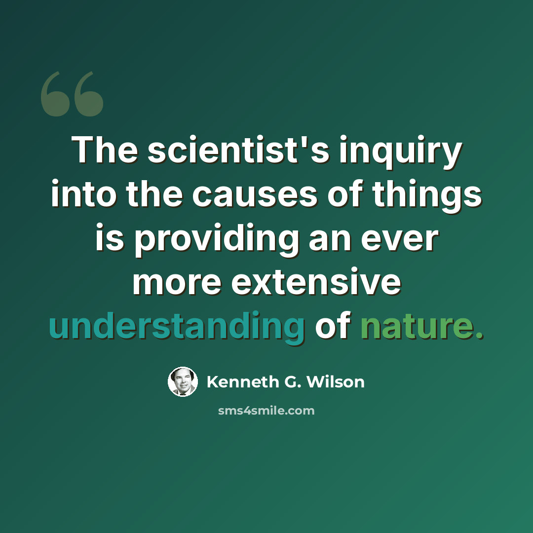 “The scientist's inquiry into the causes of things is providing an ever more extensive understanding of nature.” quote by Kenneth G. Wilson