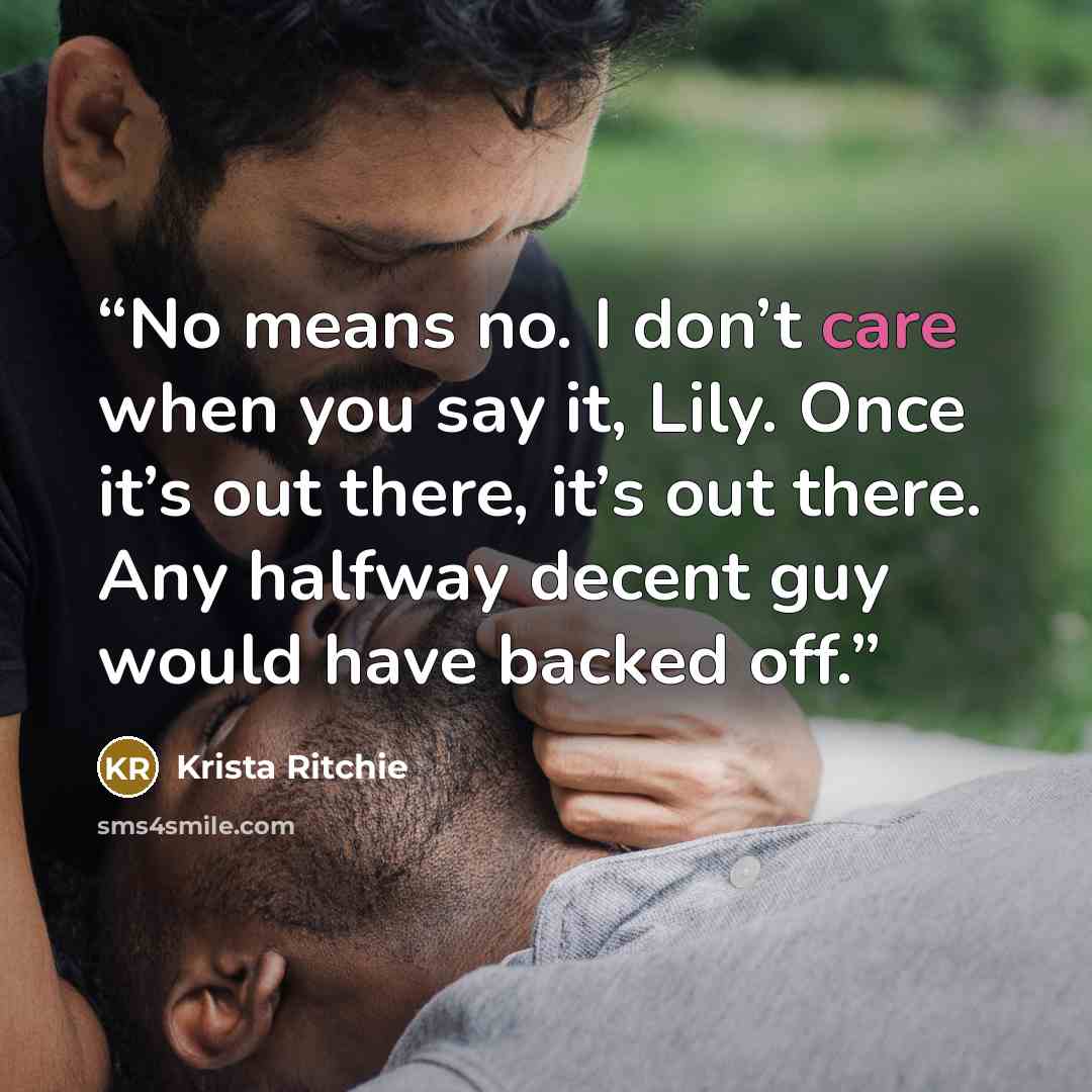 “No means no. I don’t care when you say it, Lily. Once it’s out there, it’s out there. Any halfway decent guy would have backed off.” quote by Krista Ritchie