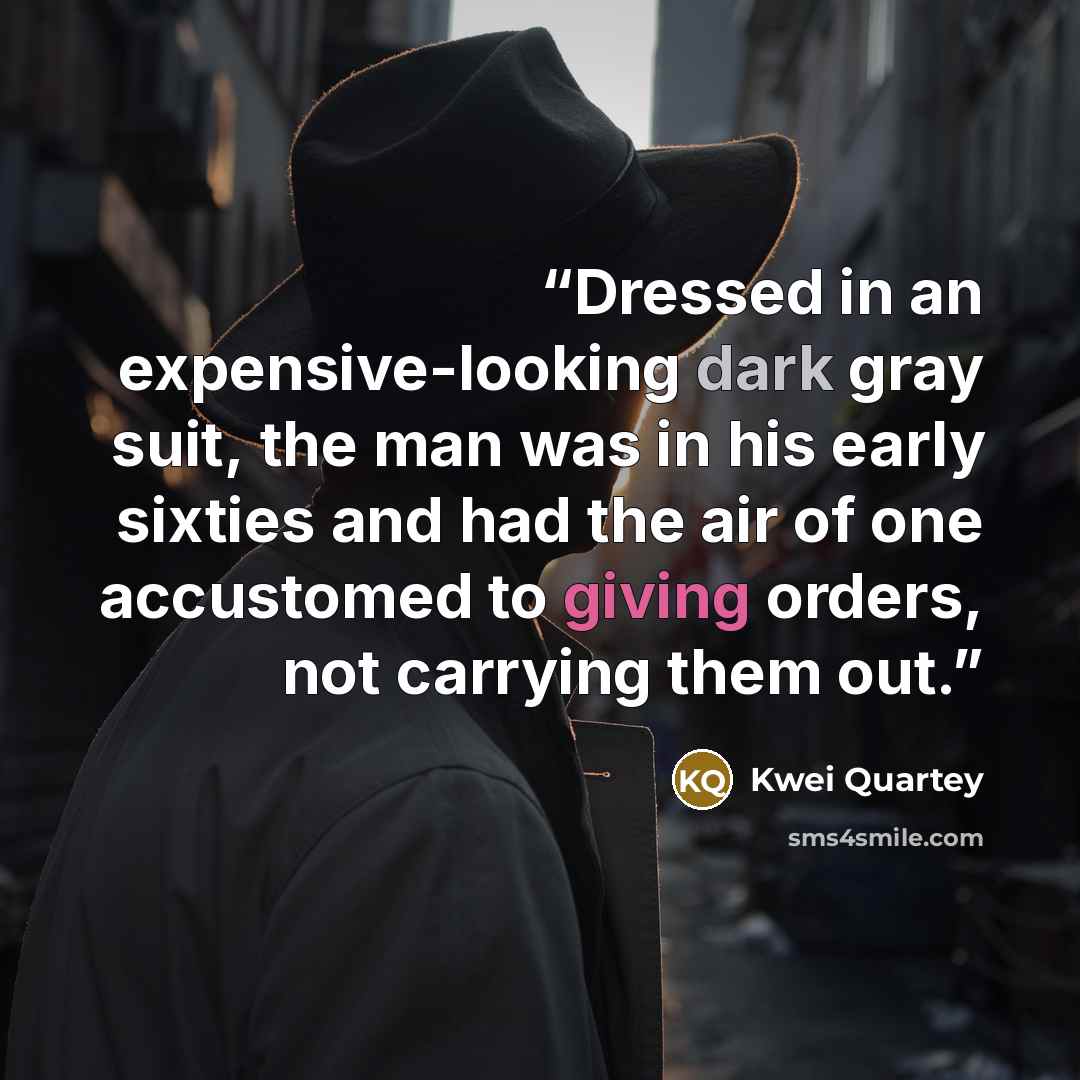 “Dressed in an expensive-looking dark gray suit, the man was in his early sixties and had the air of one accustomed to giving orders, not carrying them out.” quote by Kwei Quartey