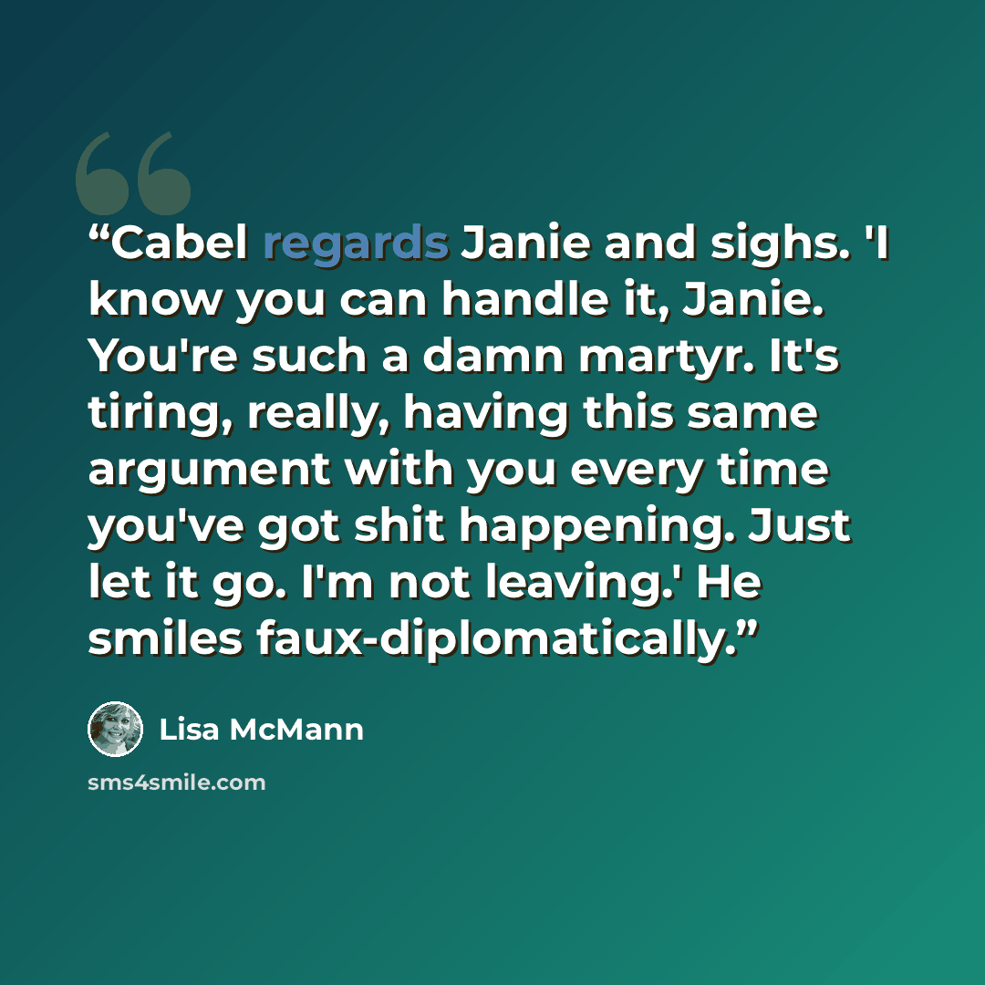 “Cabel regards Janie and sighs. 'I know you can handle it, Janie. You're such a damn martyr. It's tiring, really, having this same argument with you every time you've got shit happening. Just let it go. I'm not leaving.' He smiles faux-diplomatically.” quote by Lisa McMann