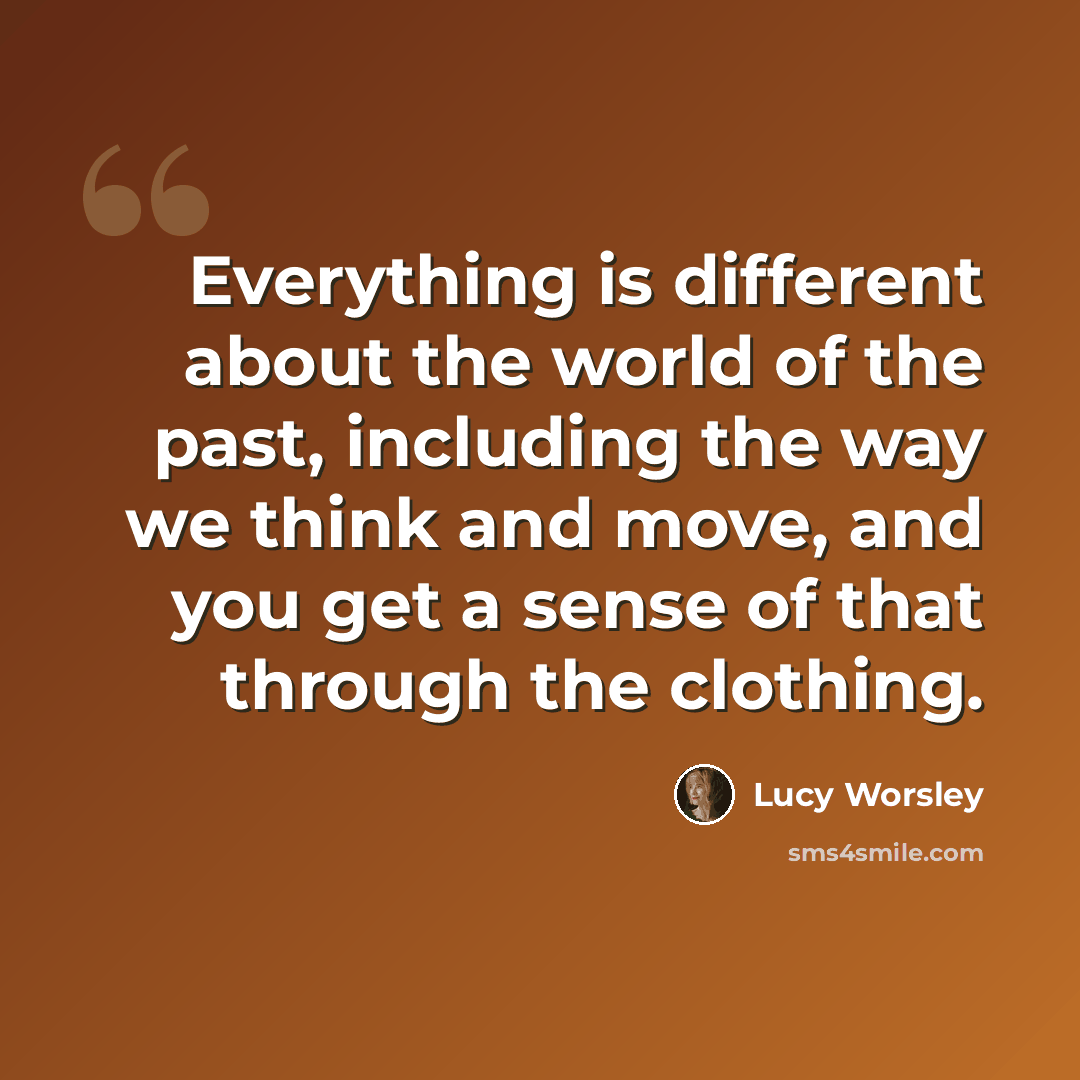 “Everything is different about the world of the past, including the way we think and move, and you get a sense of that through the clothing.” quote by Lucy Worsley