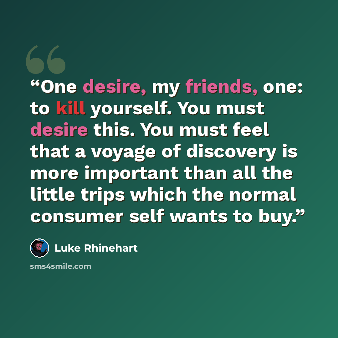 “One desire, my friends, one: to kill yourself. You must desire this. You must feel that a voyage of discovery is more important than all the little trips which the normal consumer self wants to buy.” quote by luke rhinehart
