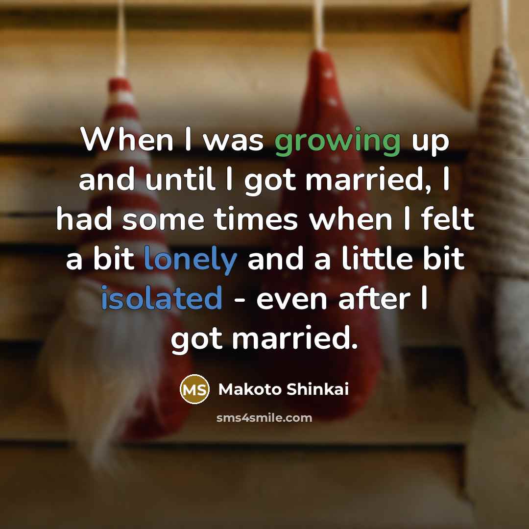 “When I was growing up and until I got married, I had some times when I felt a bit lonely and a little bit isolated - even after I got married.” quote by Makoto Shinkai