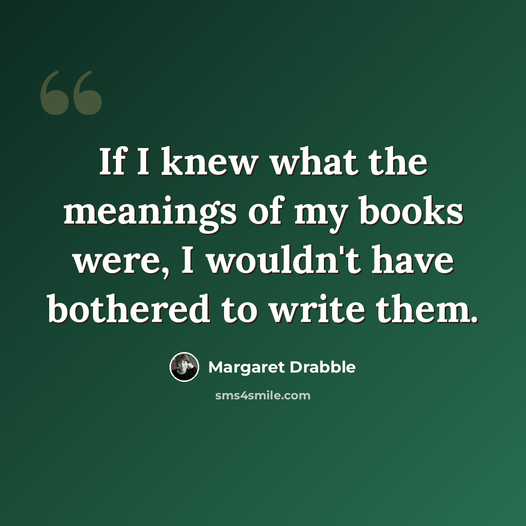 “If I knew what the meanings of my books were, I wouldn't have bothered to write them.” quote by Margaret Drabble