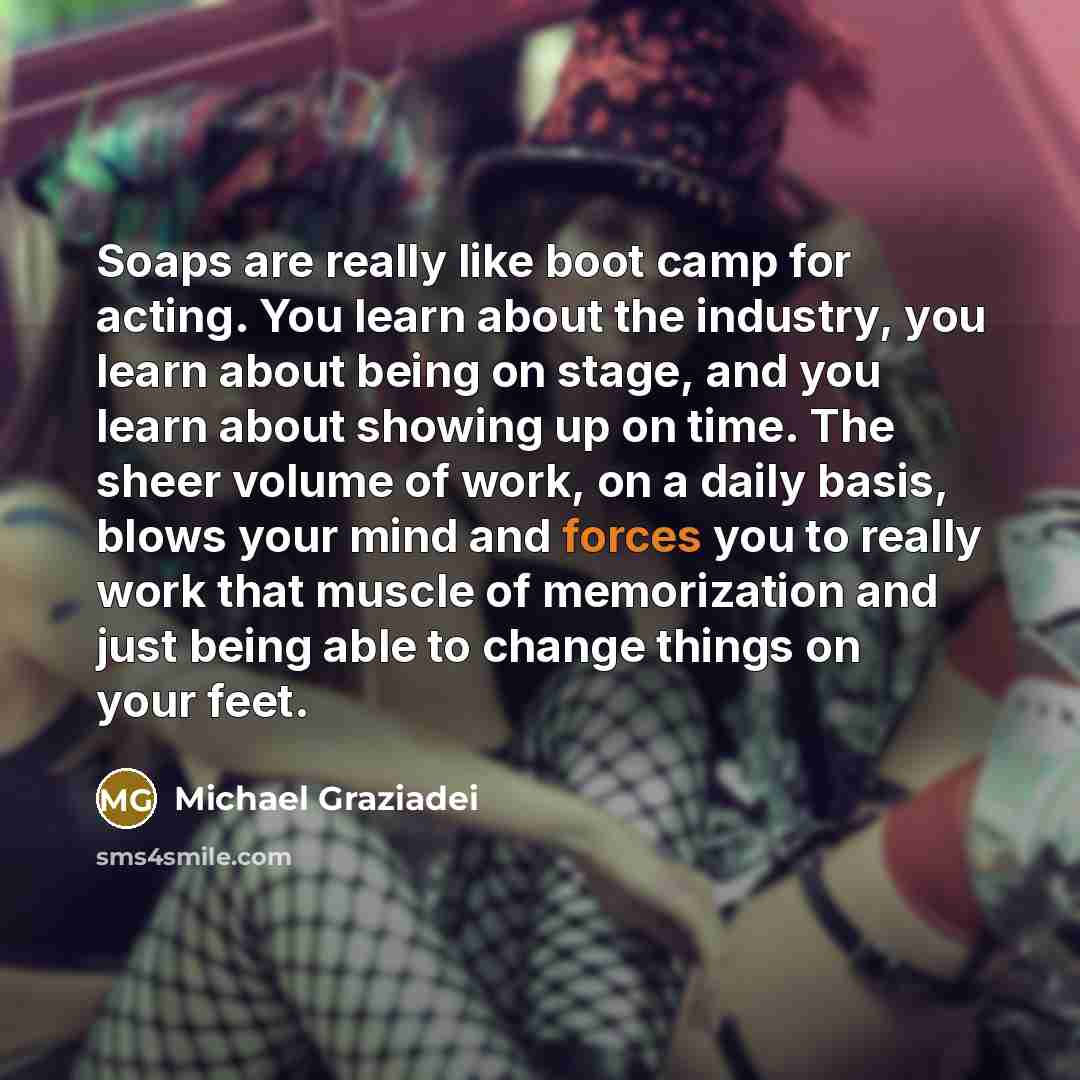 “Soaps are really like boot camp for acting. You learn about the industry, you learn about being on stage, and you learn about showing up on time. The sheer volume of work, on a daily basis, blows your mind and forces you to really work that muscle of memorization and just being able to change…” quote by Michael Graziadei