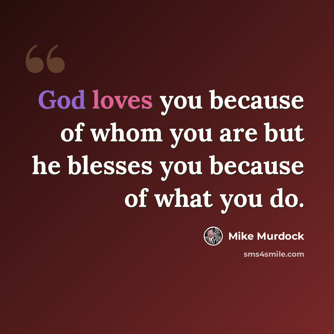 “God loves you because of whom you are but he blesses you because of what you do.” quote by Mike Murdock