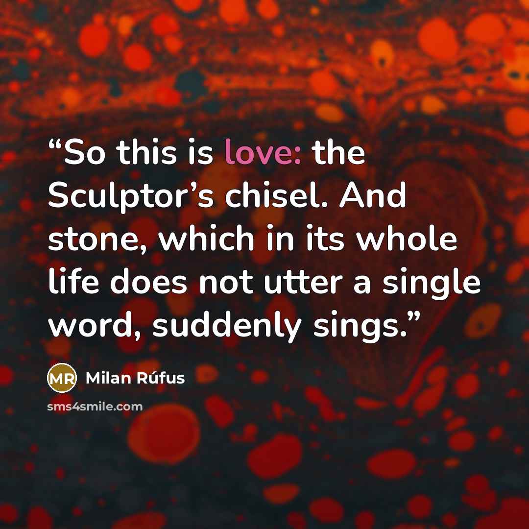 “So this is love: the Sculptor’s chisel. And stone, which in its whole life does not utter a single word, suddenly sings.” quote by Milan Rúfus