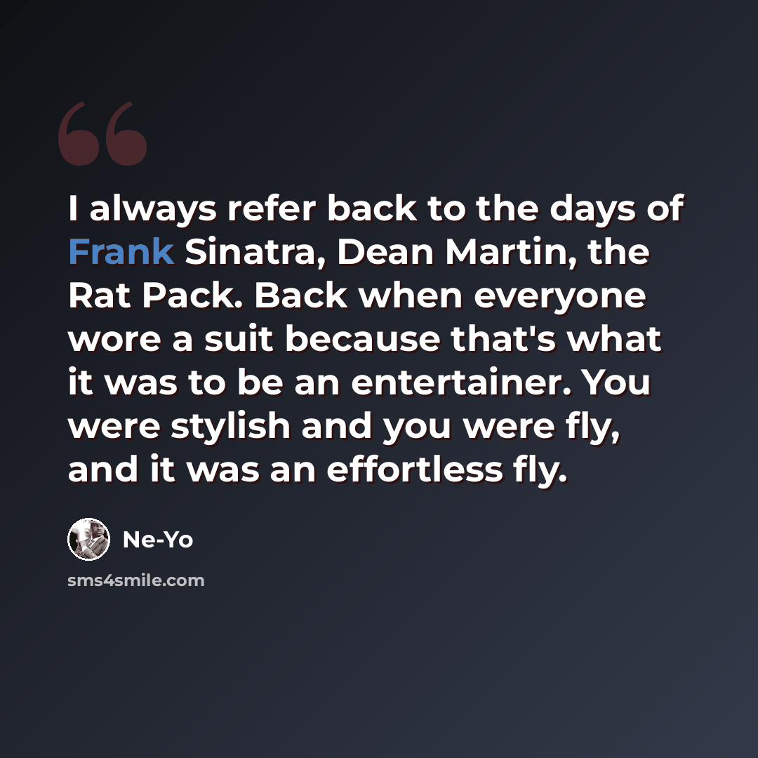 “I always refer back to the days of Frank Sinatra, Dean Martin, the Rat Pack. Back when everyone wore a suit because that's what it was to be an entertainer. You were stylish and you were fly, and it was an effortless fly.” quote by Ne-Yo