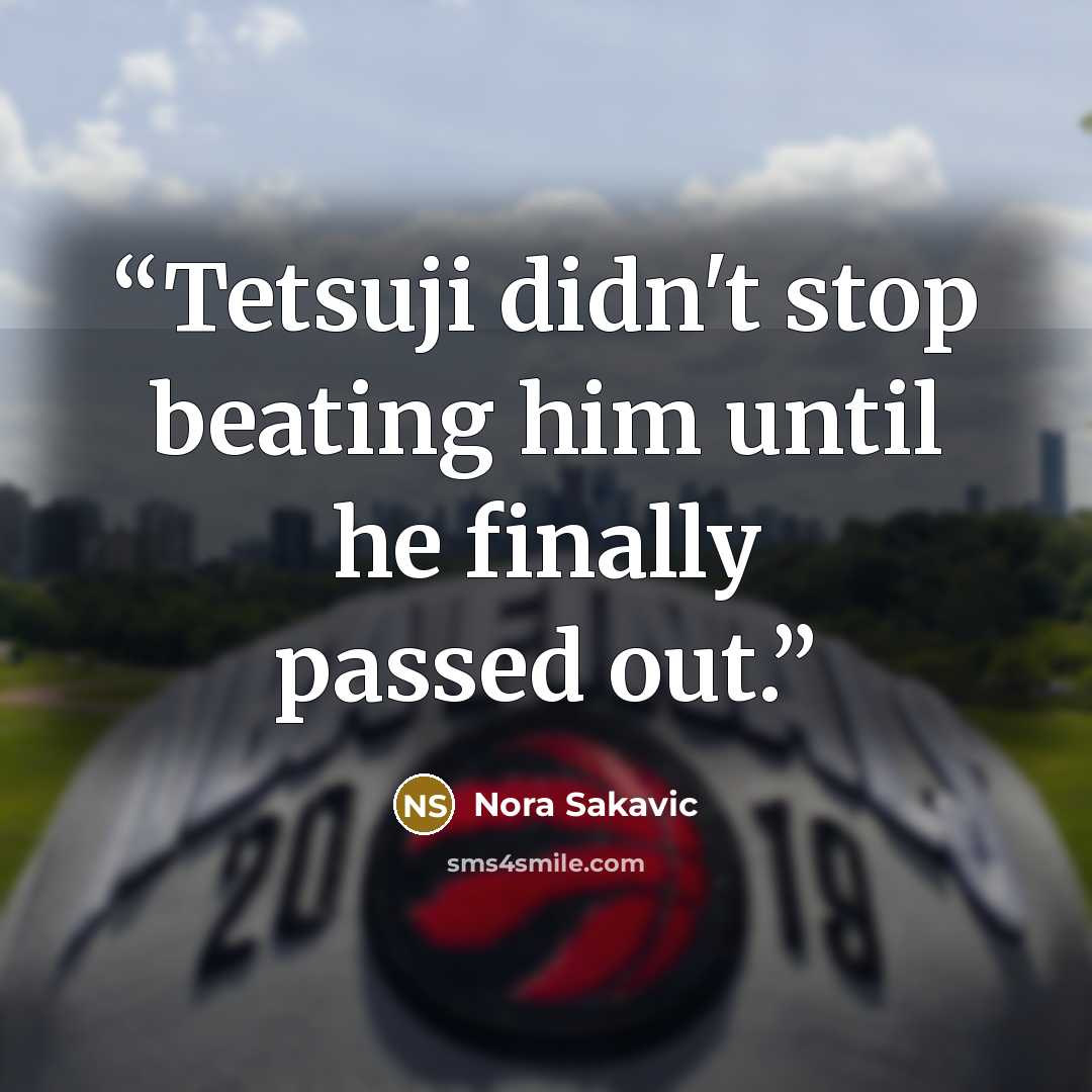 “Tetsuji didn't stop beating him until he finally passed out.” quote by Nora Sakavic