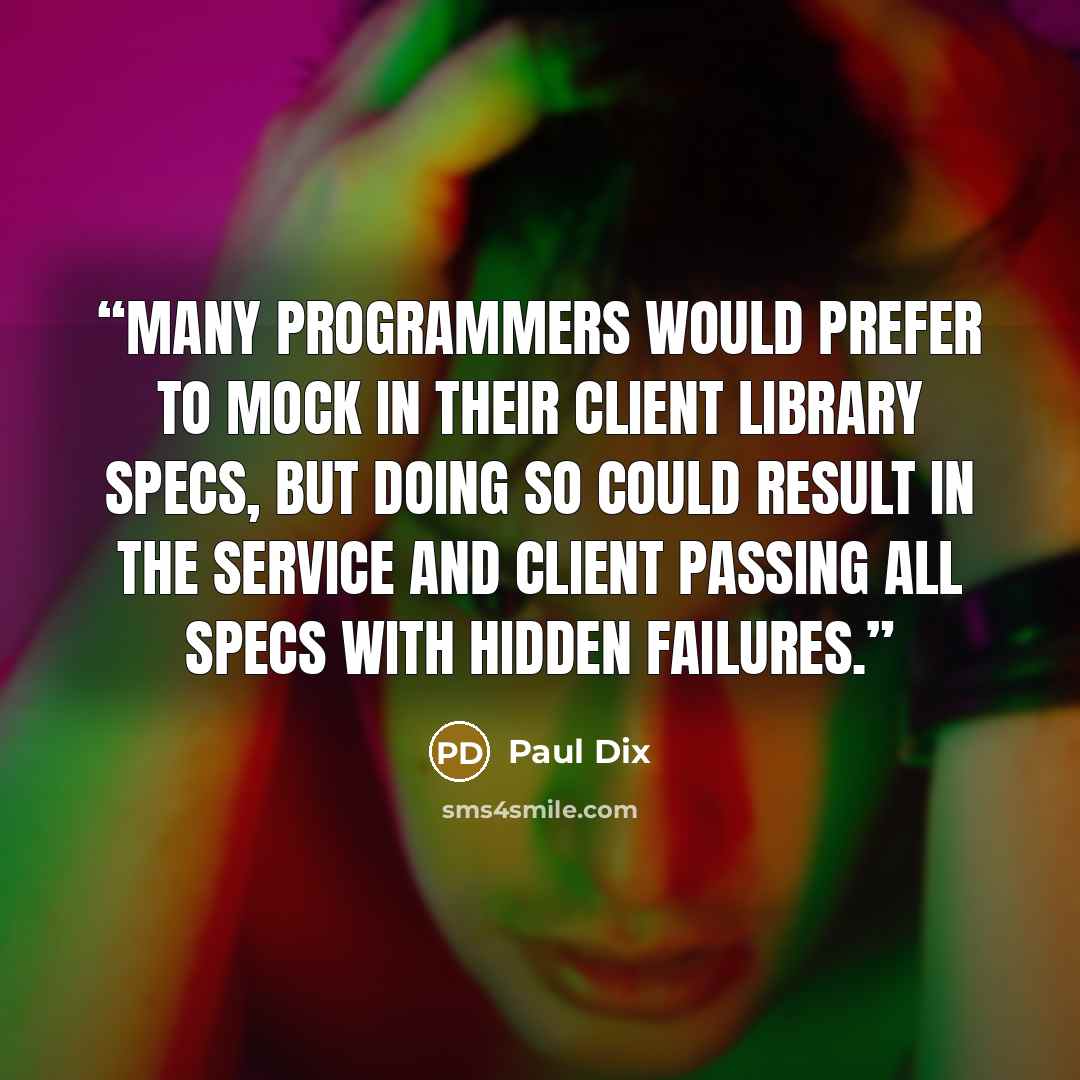 “Many programmers would prefer to mock in their client library specs, but doing so could result in the service and client passing all specs with hidden failures.” quote by Paul Dix