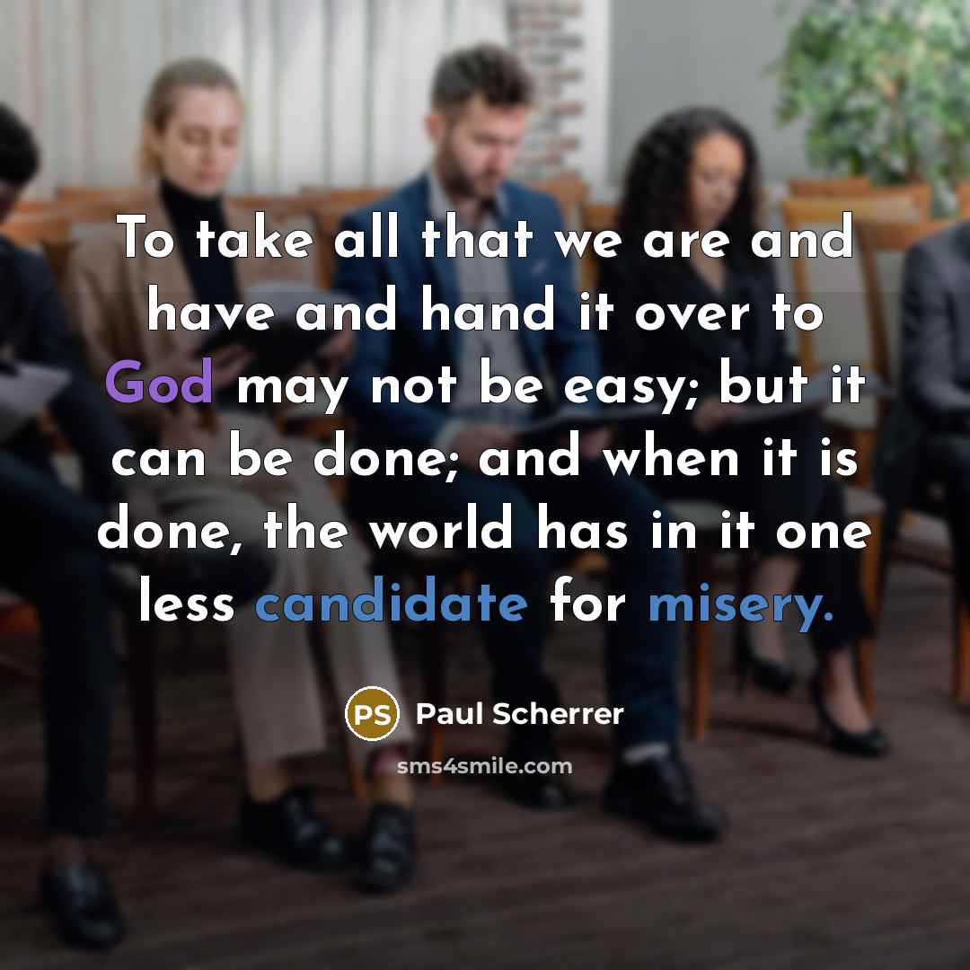 “To take all that we are and have and hand it over to God may not be easy; but it can be done; and when it is done, the world has in it one less candidate for misery.” quote by Paul Scherrer