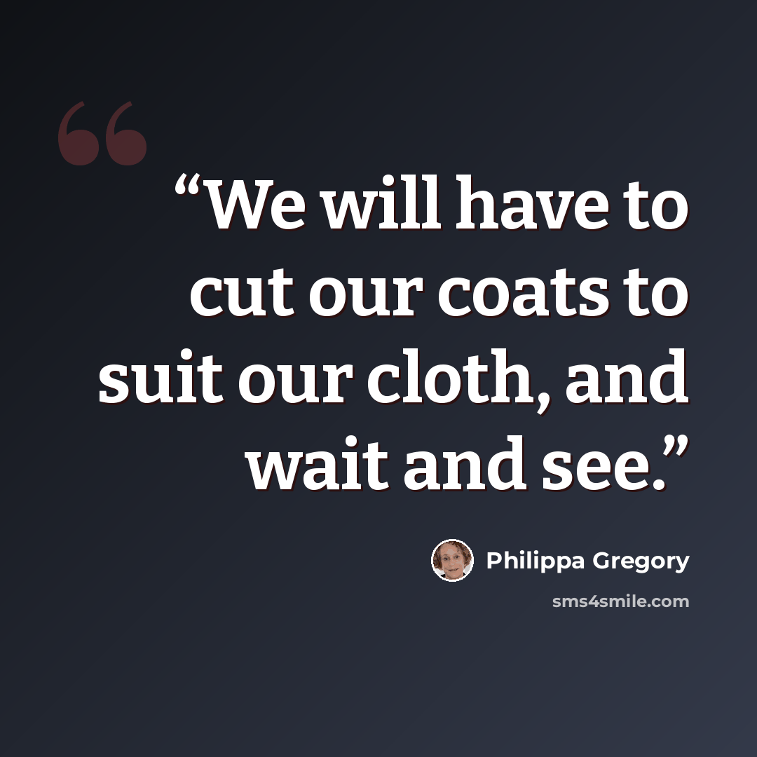 “We will have to cut our coats to suit our cloth, and wait and see.” quote by Philippa Gregory