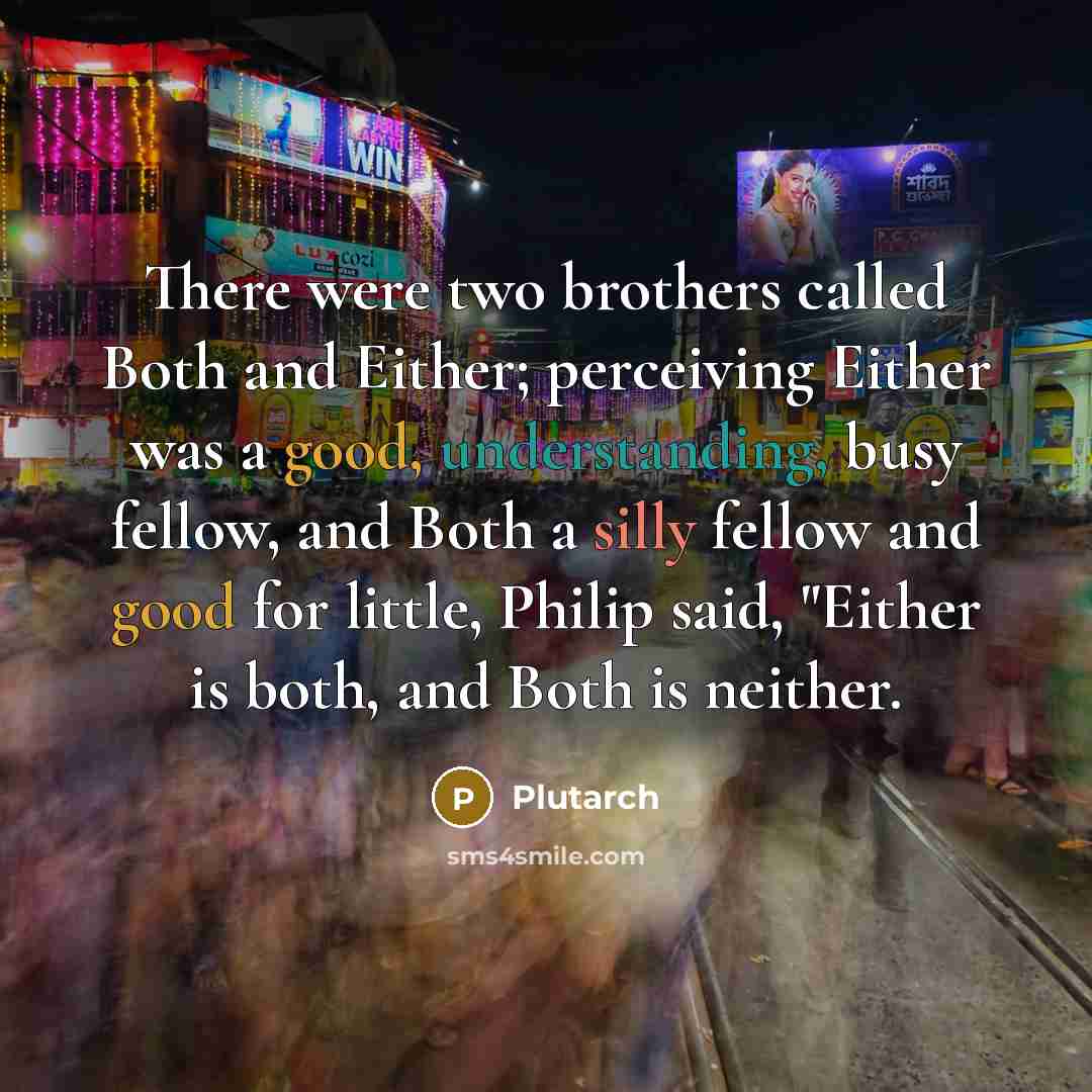“There were two brothers called Both and Either; perceiving Either was a good, understanding, busy fellow, and Both a silly fellow and good for little, Philip said, "Either is both, and Both is neither.” quote by Plutarch