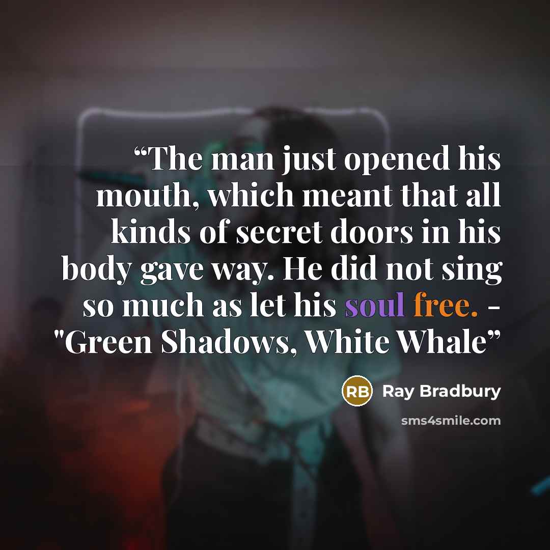 “The man just opened his mouth, which meant that all kinds of secret doors in his body gave way. He did not sing so much as let his soul free. - "Green Shadows, White Whale” quote by Ray Bradbury