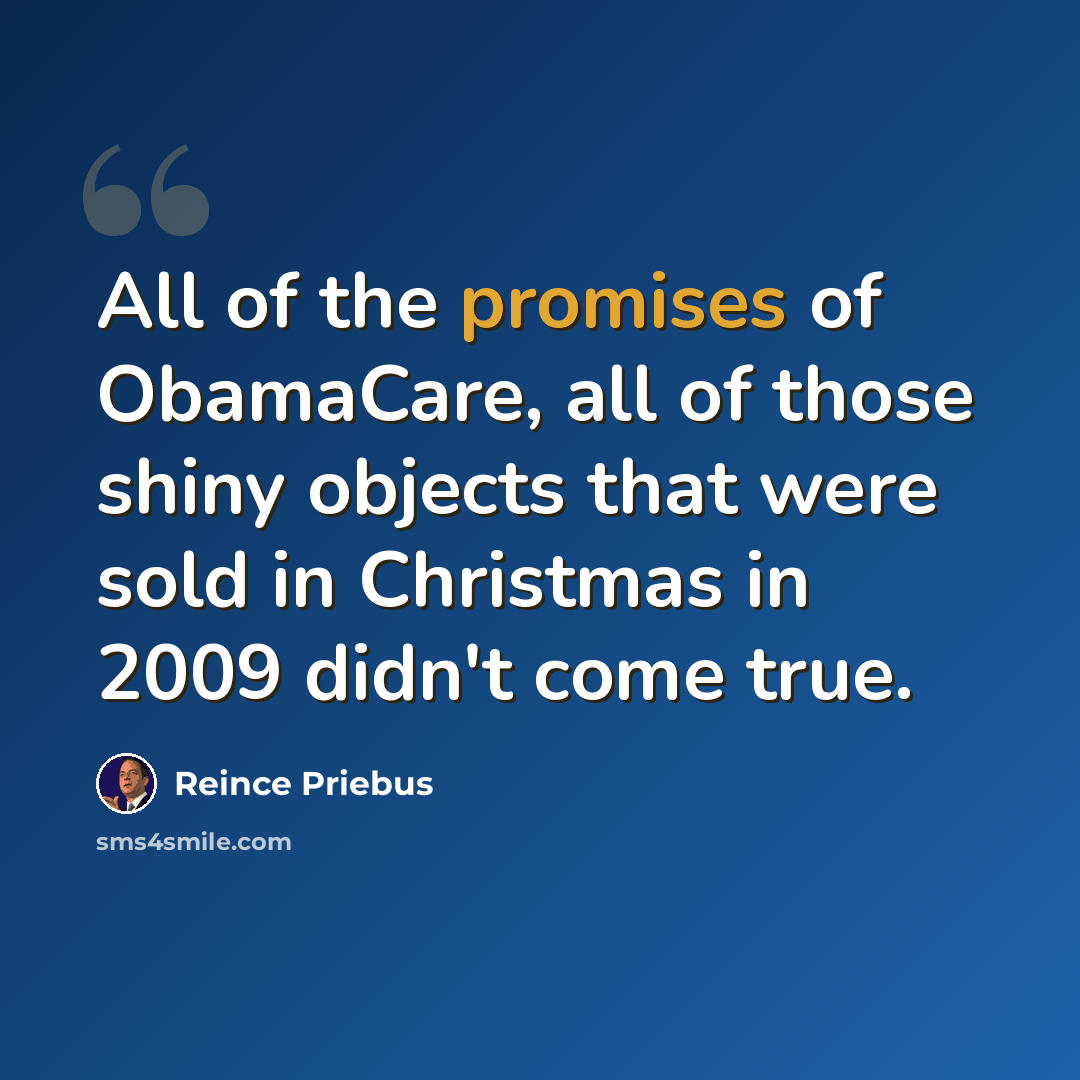 “All of the promises of ObamaCare, all of those shiny objects that were sold in Christmas in 2009 didn't come true.” quote by Reince Priebus