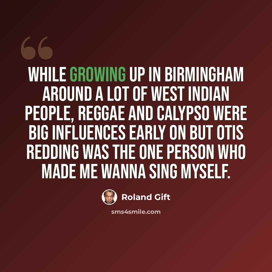 “While growing up in Birmingham around a lot of West Indian people, reggae and calypso were big influences early on but Otis Redding was the one person who made me wanna sing myself.” quote by Roland Gift