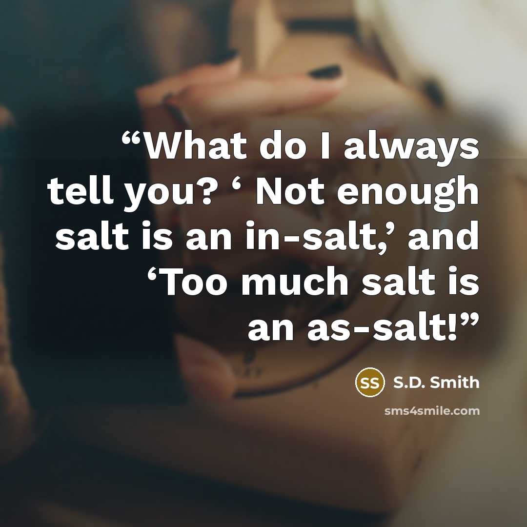 “What do I always tell you? ‘ Not enough salt is an in-salt,’ and ‘Too much salt is an as-salt!” quote by S.D. Smith