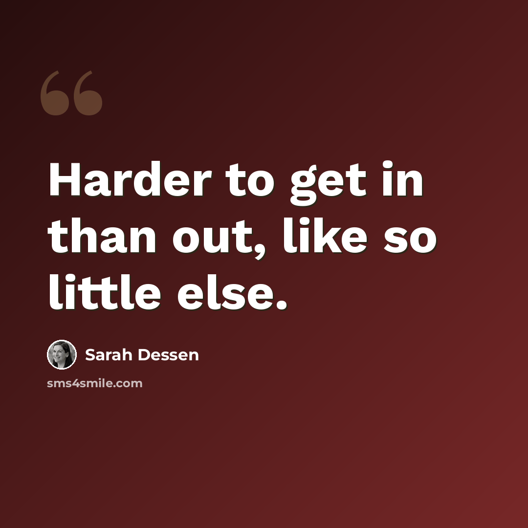 “Harder to get in than out, like so little else.” quote by Sarah Dessen