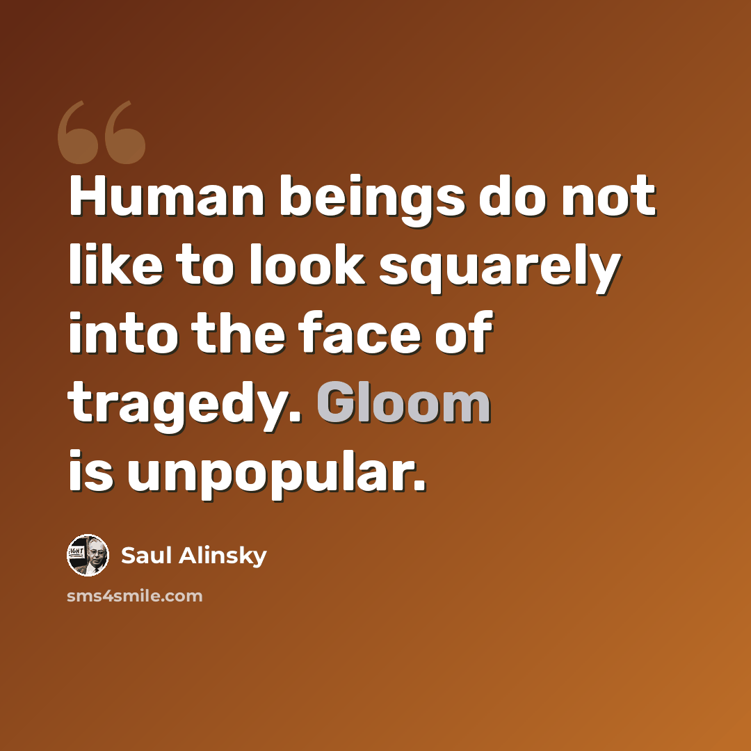 “Human beings do not like to look squarely into the face of tragedy. Gloom is unpopular.” quote by Saul Alinsky